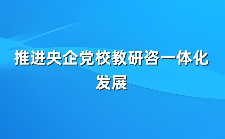 推进央企党校教研咨一体化发展