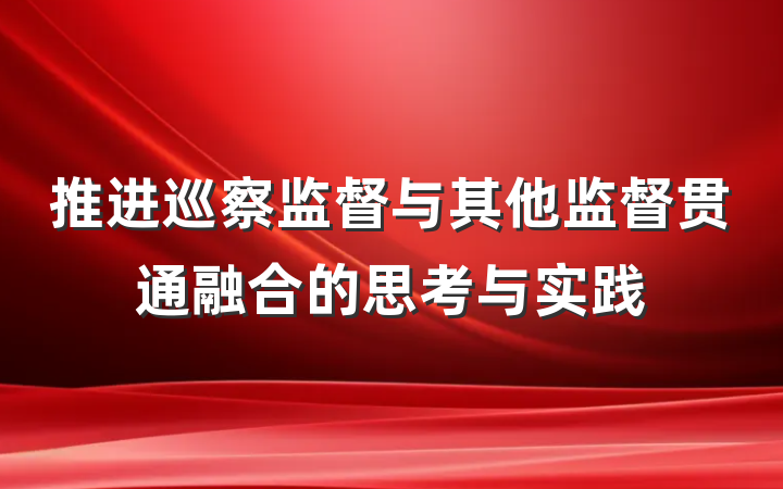 推进巡察监督与其他监督贯通融合的思考与实践