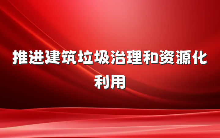 推进建筑垃圾治理和资源化利用