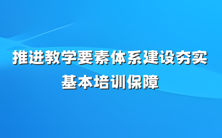 推进教学要素体系建设夯实基本培训保障