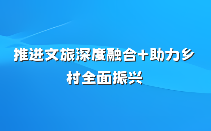 推进文旅深度融合 助力乡村全面振兴