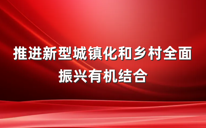 推进新型城镇化和乡村全面振兴有机结合