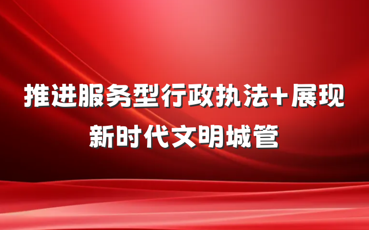推进服务型行政执法 展现新时代文明城管