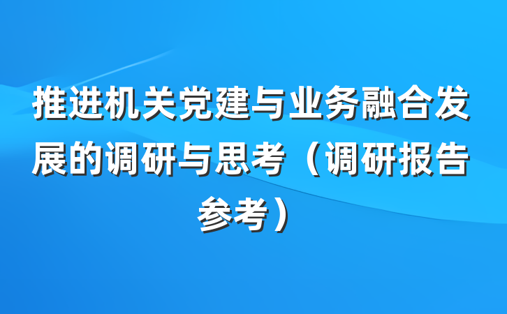 推进机关党建与业务融合发展的调研与思考（调研报告参考）