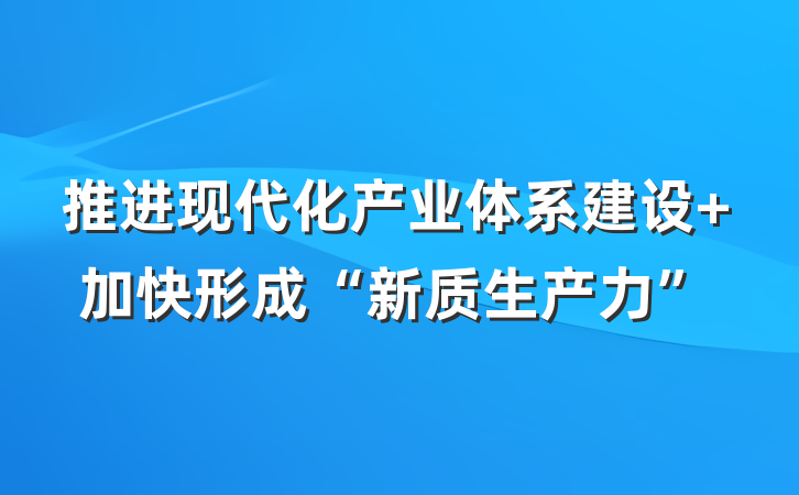 推进现代化产业体系建设+加快形成“新质生产力”