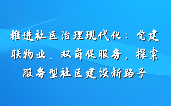 推进社区治理现代化：党建联物业，双岗促服务，探索服务型社区建设新路子