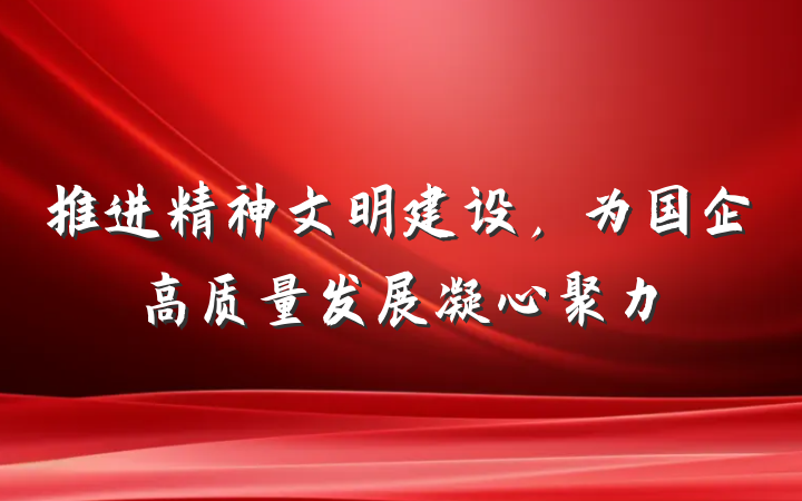 推进精神文明建设,为国企高质量发展凝心聚力