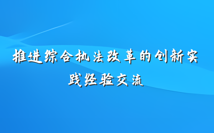 推进综合执法改革的创新实践经验交流