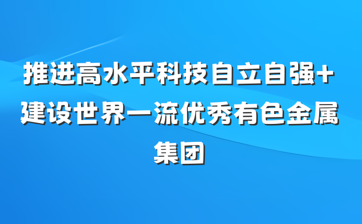 推进高水平科技自立自强 建设世界一流优秀有色金属集团