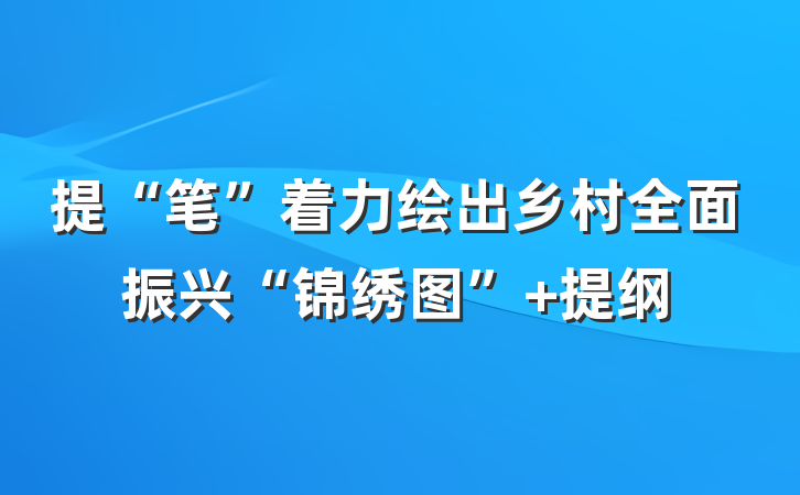 提“笔”着力绘出乡村全面振兴“锦绣图” 提纲