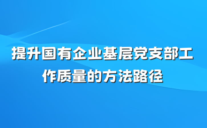 提升国有企业基层党支部工作质量的方法路径