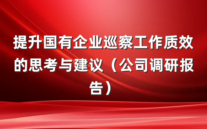 提升国有企业巡察工作质效的思考与建议（公司调研报告）