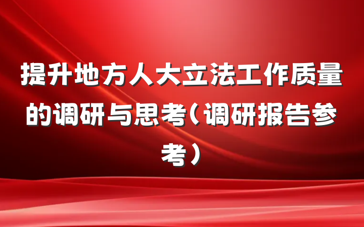 提升地方人大立法工作质量的调研与思考（调研报告参考）