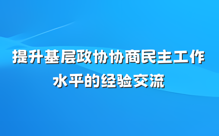 提升基层政协协商民主工作水平的经验交流