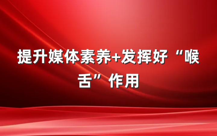提升媒体素养 发挥好“喉舌”作用