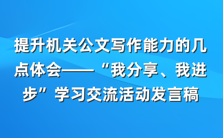 提升机关公文写作能力的几点体会——“我分享、我进步”学习交流活动发言稿
