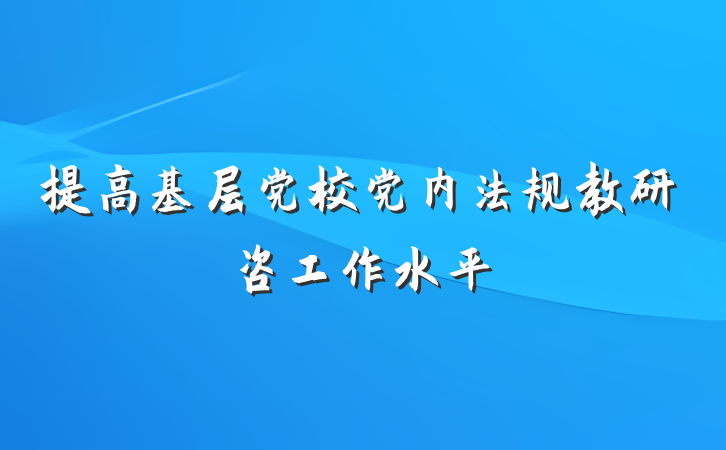 提高基层党校党内法规教研咨工作水平