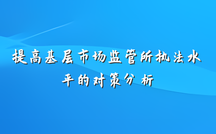 提高基层市场监管所执法水平的对策分析