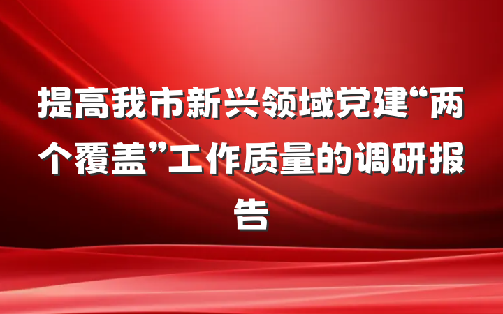 提高我市新兴领域党建“两个覆盖”工作质量的调研报告