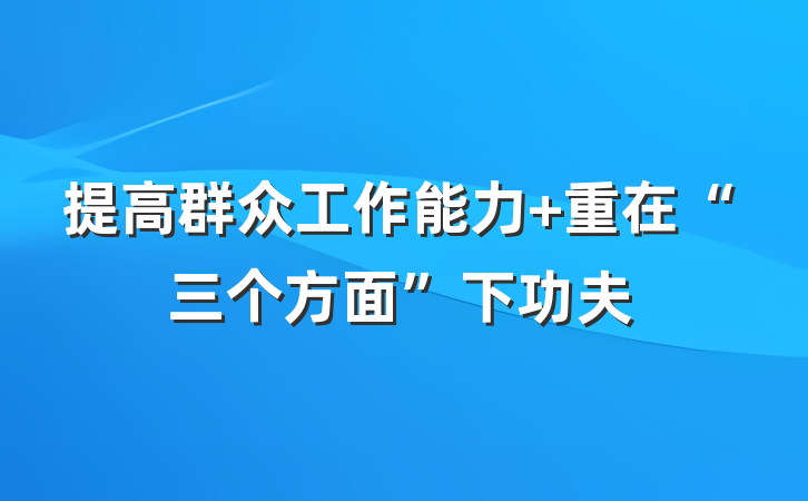 提高群众工作能力 重在“三个方面”下功夫