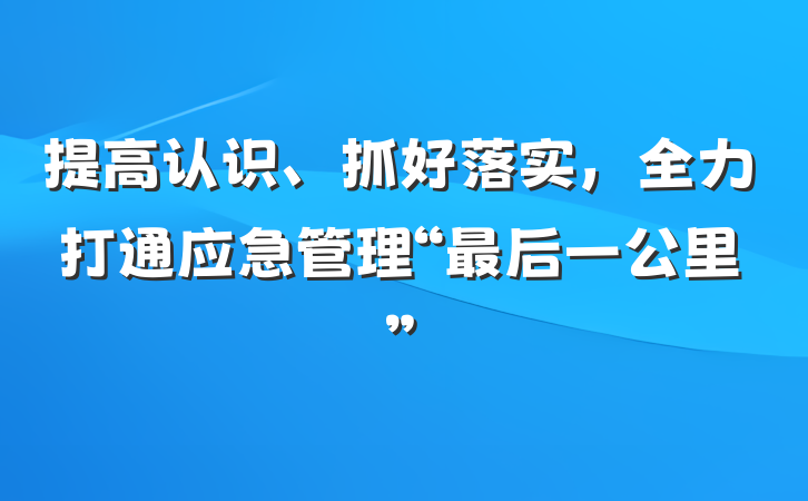 提高认识、抓好落实，全力打通应急管理“最后一公里”