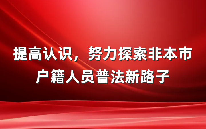 提高认识，努力探索非本市户籍人员普法新路子