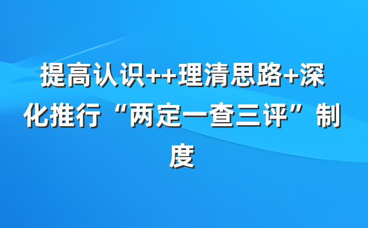 提高认识  理清思路 深化推行“两定一查三评”制度
