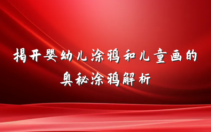 揭开婴幼儿涂鸦和儿童画的奥秘涂鸦解析