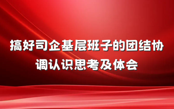 搞好司企基层班子的团结协调认识思考及体会
