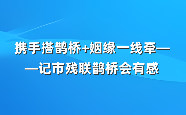 携手搭鹊桥 姻缘一线牵——记市残联鹊桥会有感