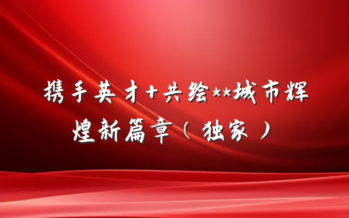 携手英才 共绘**城市辉煌新篇章（独家）
