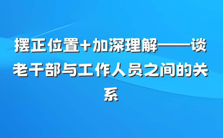 摆正位置 加深理解——谈老干部与工作人员之间的关系