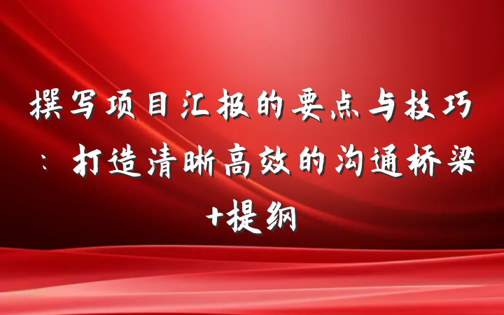 撰写项目汇报的要点与技巧：打造清晰高效的沟通桥梁 提纲