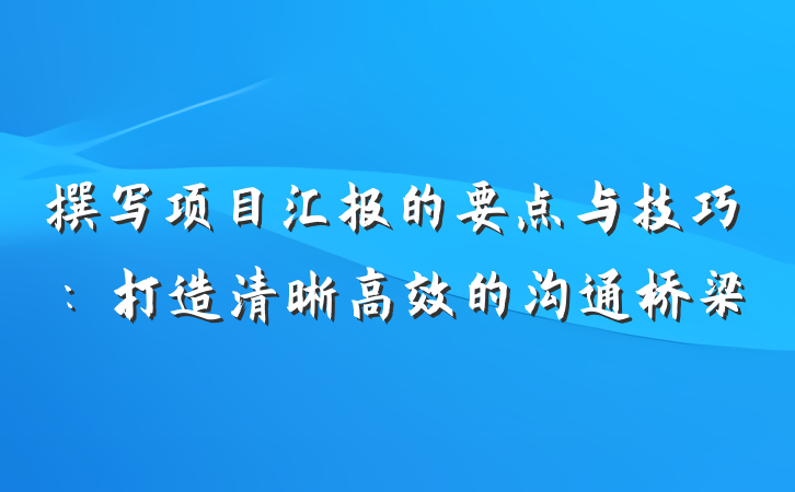 撰写项目汇报的要点与技巧：打造清晰高效的沟通桥梁