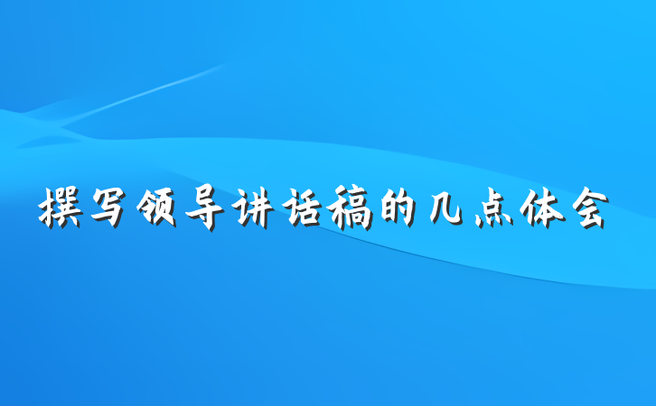 撰写领导讲话稿的几点体会