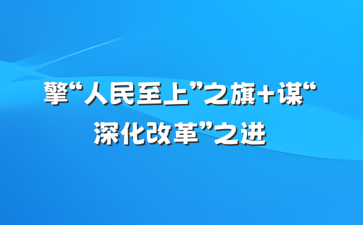 擎“人民至上”之旗 谋“深化改革”之进