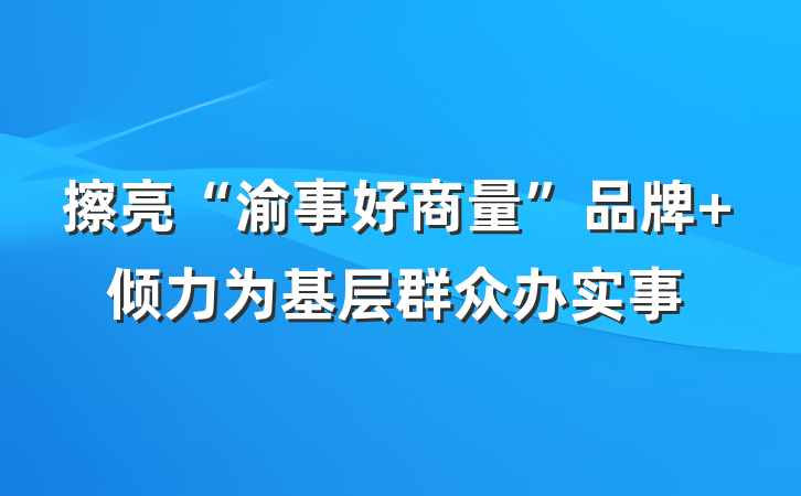 擦亮“渝事好商量”品牌 倾力为基层群众办实事