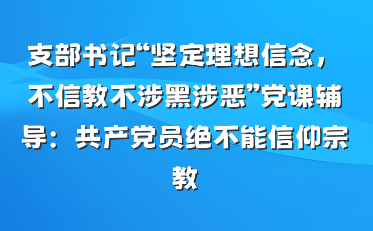 支部书记“坚定理想信念，不信教不涉黑涉恶”党课辅导：共产党员绝不能信仰宗教