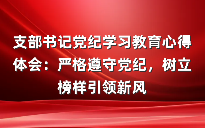 支部书记党纪学习教育心得体会：严格遵守党纪，树立榜样引领新风