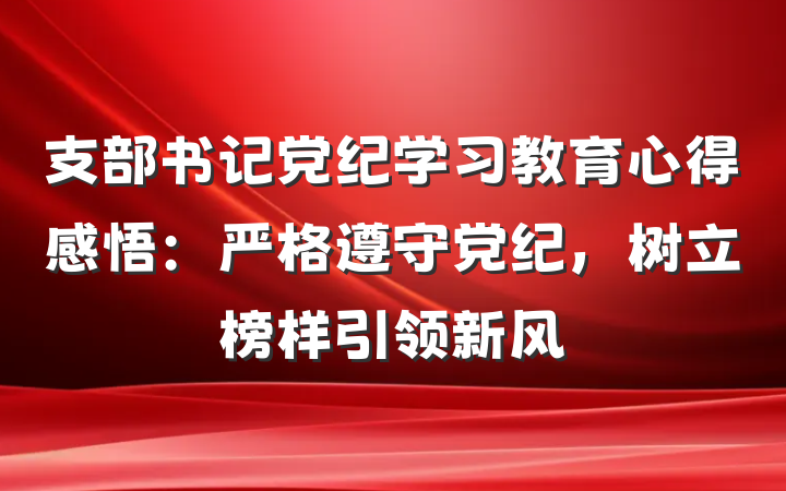 支部书记党纪学习教育心得感悟：严格遵守党纪，树立榜样引领新风