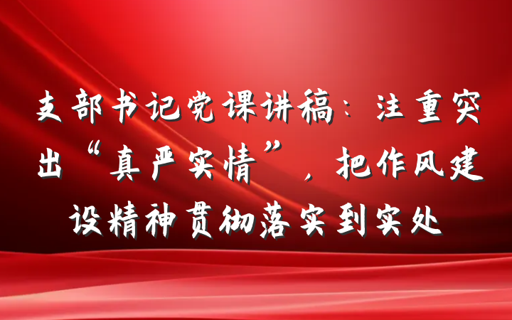支部书记党课讲稿：注重突出“真严实情”，把作风建设精神贯彻落实到实处