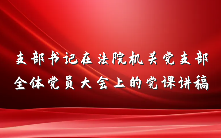 支部书记在法院机关党支部全体党员大会上的党课讲稿