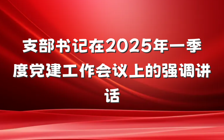 支部书记在2025年一季度党建工作会议上的强调讲话