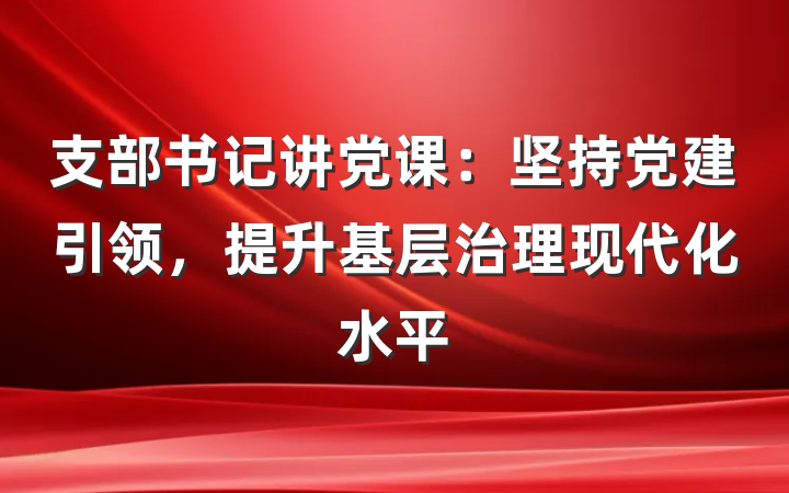 支部书记讲党课：坚持党建引领，提升基层治理现代化水平