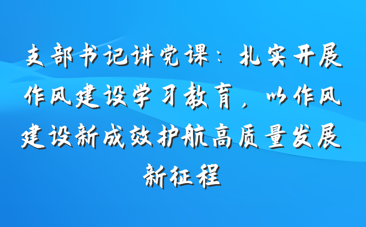 支部书记讲党课:扎实开展作风建设学习教育,以作风建设新成效护航高质量发展新征程