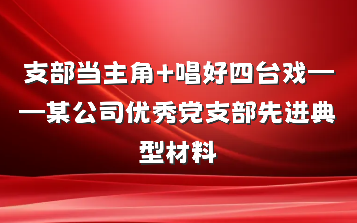 支部当主角 唱好四台戏——某公司优秀党支部先进典型材料