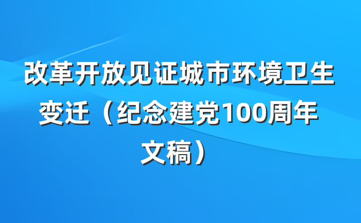 改革开放见证城市环境卫生变迁（纪念建党100周年文稿）