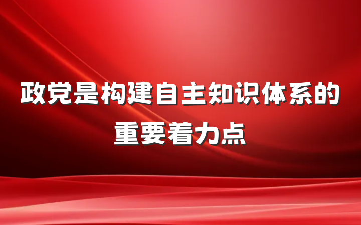 政党是构建自主知识体系的重要着力点