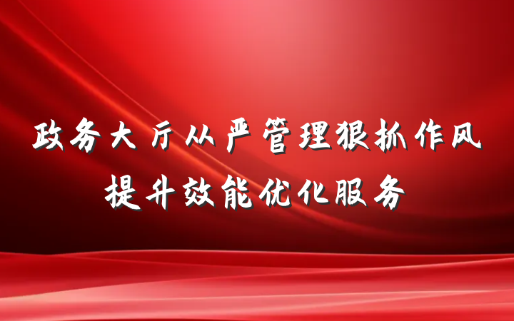 政务大厅从严管理狠抓作风提升效能优化服务