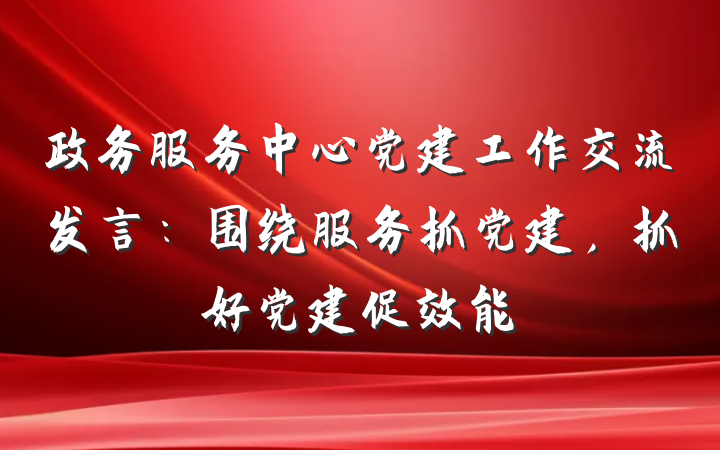 政务服务中心党建工作交流发言：围绕服务抓党建，抓好党建促效能
